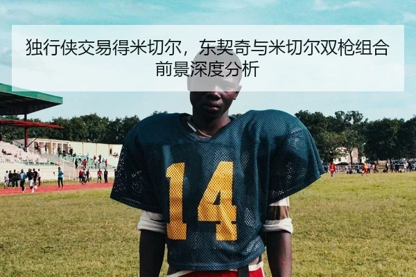 独行侠交易得米切尔，东契奇与米切尔双枪组合前景深度分析